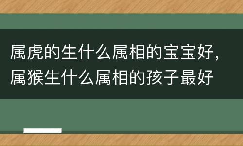 属虎的生什么属相的宝宝好，属猴生什么属相的孩子最好