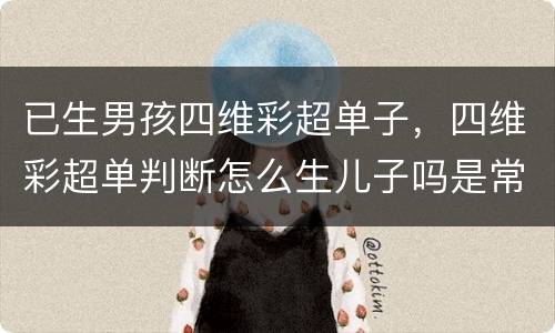 已生男孩四维彩超单子，四维彩超单判断怎么生儿子吗是常用的，怎么提高生男