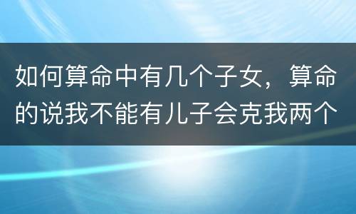 如何算命中有几个子女，算命的说我不能有儿子会克我两个女儿这该怎么办？