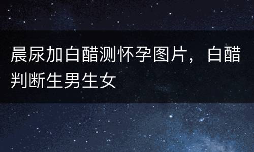 晨尿加白醋测怀孕图片，白醋判断生男生女