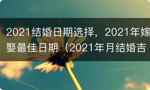 2021结婚日期选择，2021年嫁娶最佳日期（2021年月结婚吉日一览表）