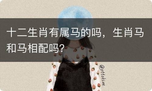 十二生肖有属马的吗，生肖马和马相配吗？