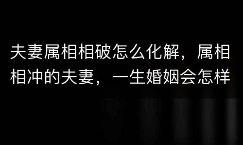 夫妻属相相破怎么化解，属相相冲的夫妻，一生婚姻会怎样