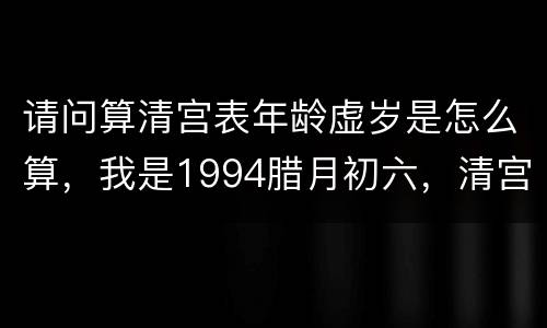请问算清宫表年龄虚岁是怎么算，我是1994腊月初六，清宫表.虚岁多少
