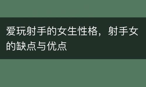 爱玩射手的女生性格，射手女的缺点与优点
