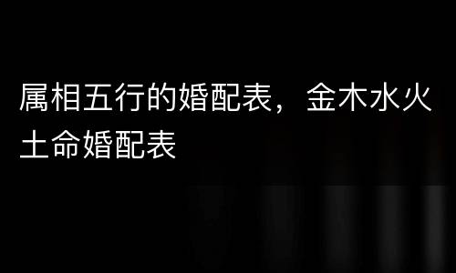 属相五行的婚配表，金木水火土命婚配表