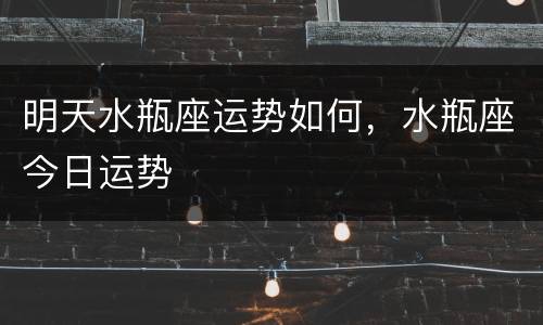 明天水瓶座运势如何，水瓶座今日运势