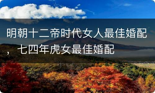 明朝十二帝时代女人最佳婚配，七四年虎女最佳婚配