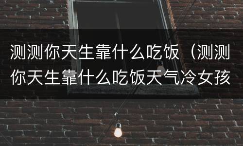 测测你天生靠什么吃饭（测测你天生靠什么吃饭天气冷女孩扫把）