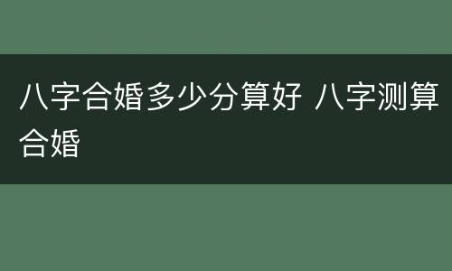 八字合婚多少分算好 八字测算合婚