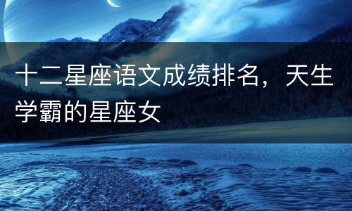 十二星座语文成绩排名，天生学霸的星座女