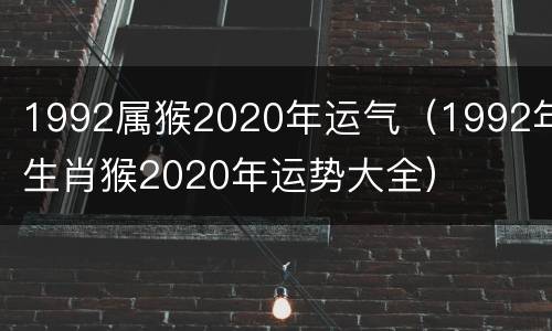 1992属猴2020年运气（1992年生肖猴2020年运势大全）
