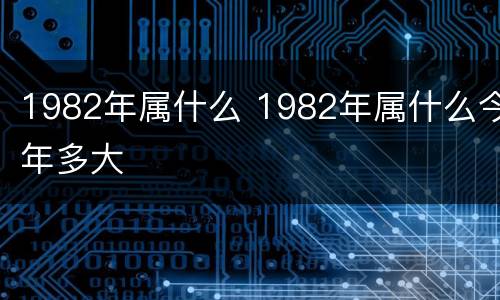1982年属什么 1982年属什么今年多大