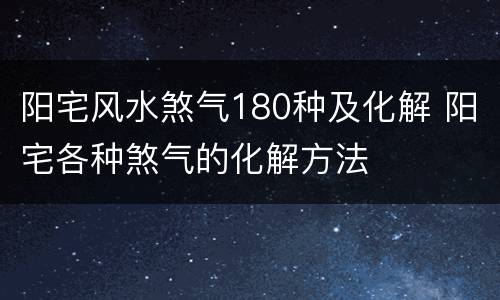 阳宅风水煞气180种及化解 阳宅各种煞气的化解方法