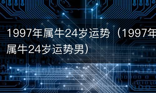 1997年属牛24岁运势（1997年属牛24岁运势男）
