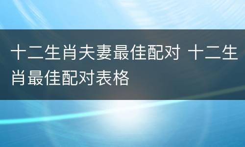 十二生肖夫妻最佳配对 十二生肖最佳配对表格