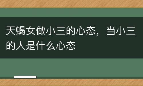 天蝎女做小三的心态，当小三的人是什么心态