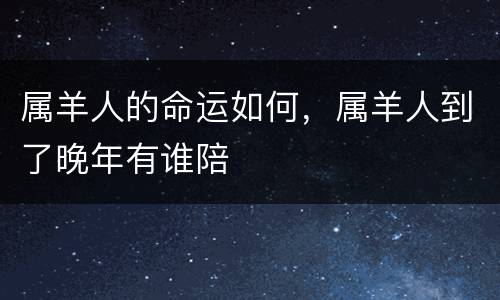 属羊人的命运如何，属羊人到了晚年有谁陪