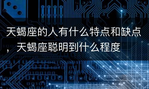 天蝎座的人有什么特点和缺点，天蝎座聪明到什么程度