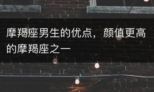 摩羯座男生的优点，颜值更高的摩羯座之一
