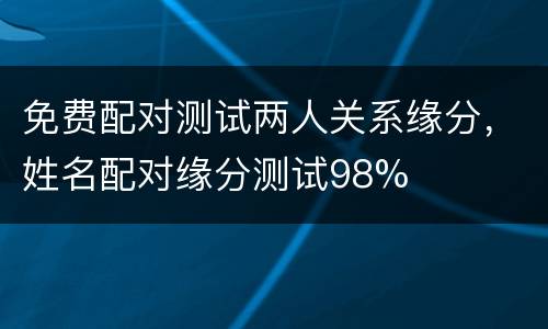 免费配对测试两人关系缘分，姓名配对缘分测试98%