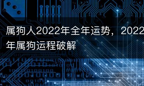 属狗人2022年全年运势，2022年属狗运程破解
