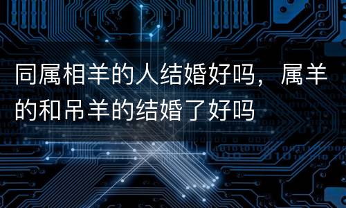 同属相羊的人结婚好吗，属羊的和吊羊的结婚了好吗