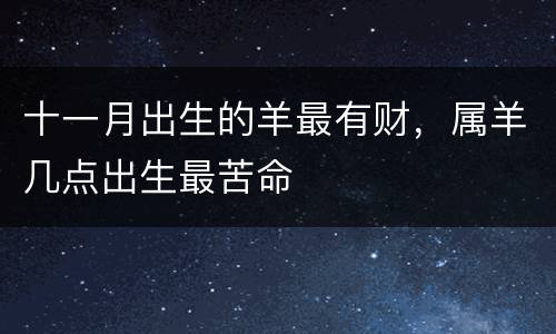 十一月出生的羊最有财，属羊几点出生最苦命
