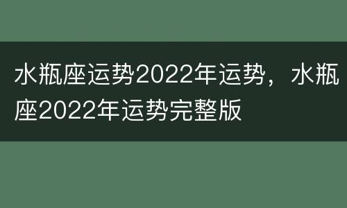 水瓶座运势2022年运势，水瓶座2022年运势完整版