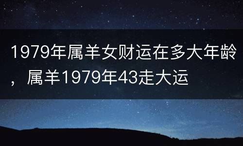 1979年属羊女财运在多大年龄，属羊1979年43走大运