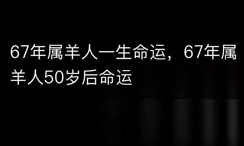 67年属羊人一生命运，67年属羊人50岁后命运