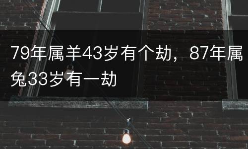 79年属羊43岁有个劫，87年属兔33岁有一劫