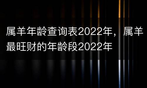 属羊年龄查询表2022年，属羊最旺财的年龄段2022年