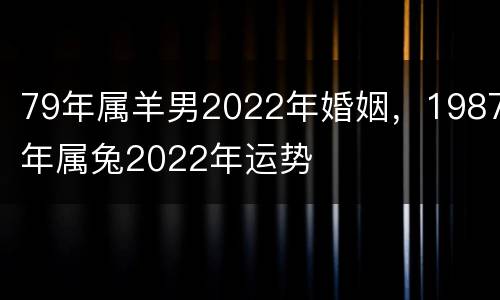 79年属羊男2022年婚姻，1987年属兔2022年运势