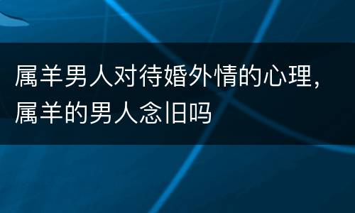 属羊男人对待婚外情的心理，属羊的男人念旧吗