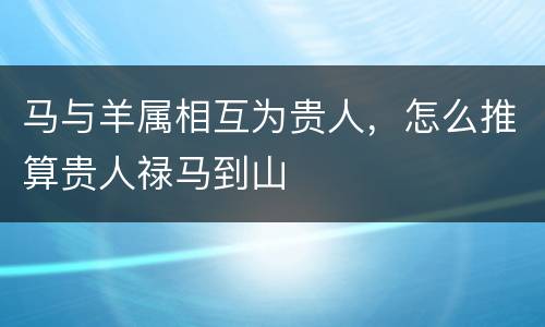 马与羊属相互为贵人，怎么推算贵人禄马到山
