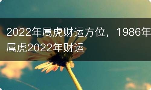 2022年属虎财运方位，1986年属虎2022年财运