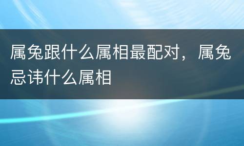 属兔跟什么属相最配对，属兔忌讳什么属相