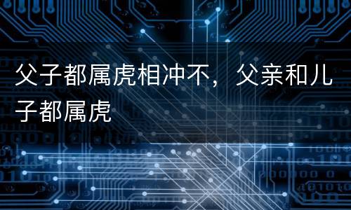 父子都属虎相冲不，父亲和儿子都属虎