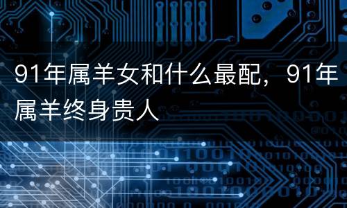 91年属羊女和什么最配，91年属羊终身贵人