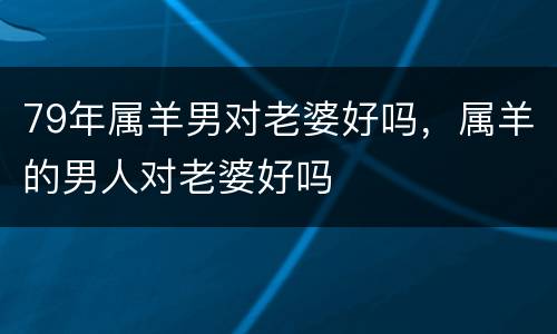 79年属羊男对老婆好吗，属羊的男人对老婆好吗