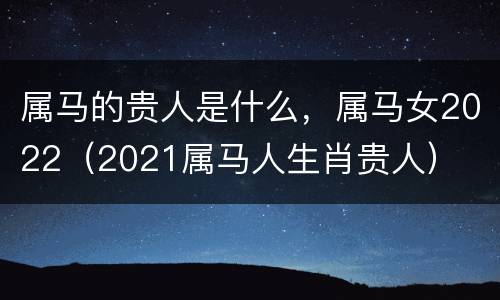 属马的贵人是什么，属马女2022（2021属马人生肖贵人）