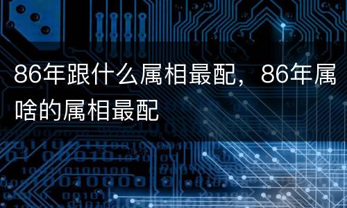 86年跟什么属相最配，86年属啥的属相最配