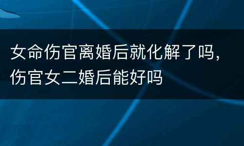 女命伤官离婚后就化解了吗，伤官女二婚后能好吗