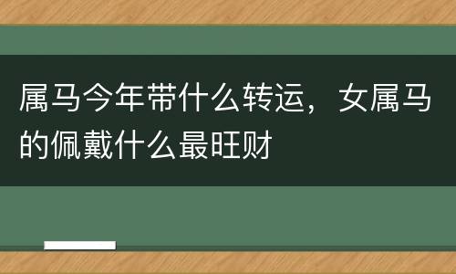 属马今年带什么转运，女属马的佩戴什么最旺财