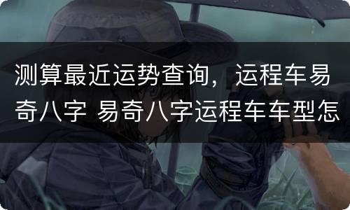 测算最近运势查询，运程车易奇八字 易奇八字运程车车型怎么看