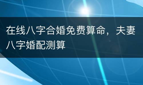 在线八字合婚免费算命，夫妻八字婚配测算