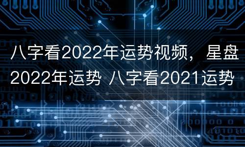 八字看2022年运势视频，星盘2022年运势 八字看2021运势