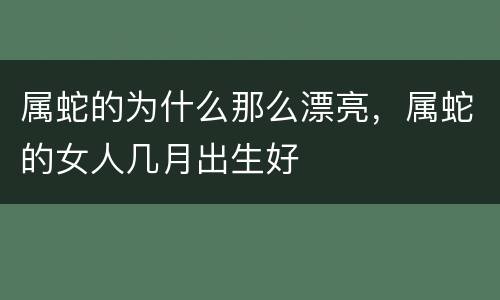 属蛇的为什么那么漂亮，属蛇的女人几月出生好
