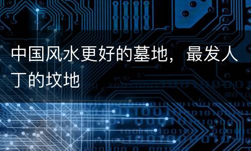 中国风水更好的墓地，最发人丁的坟地
